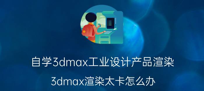 自学3dmax工业设计产品渲染 3dmax渲染太卡怎么办？